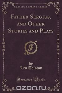 Father Sergius, and Other Stories and Plays (Classic Reprint)