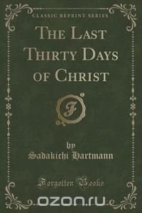 The Last Thirty Days of Christ (Classic Reprint)