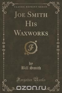 Joe Smith His Waxworks (Classic Reprint)