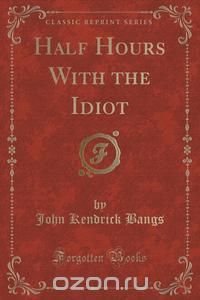 Half Hours With the Idiot (Classic Reprint)