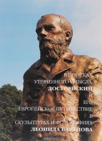 В поисках утраченного смысла. Достоевский и его европейское путешествие в скульптурах и фотографиях Леонида Баранова