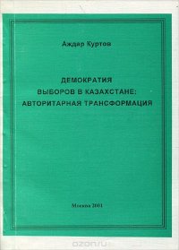 Демократия выборов в Казахстане. Авторитарная трансформация