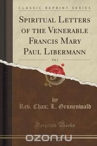 Spiritual Letters of the Venerable Francis Mary Paul Libermann, Vol. 1 (Classic Reprint)