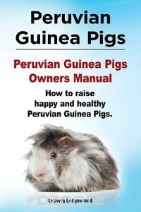 Peruvian Guinea Pigs. Peruvian Guinea Pigs Owners Manual. How to raise happy and healthy Peruvian Guinea Pigs