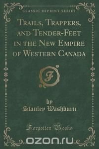 Trails, Trappers, and Tender-Feet in the New Empire of Western Canada (Classic Reprint)