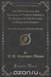 The Hunter and the Trapper, in North America; Or Romantic Adventures in Field and Forest