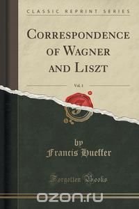 Correspondence of Wagner and Liszt, Vol. 1 (Classic Reprint)