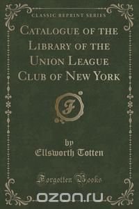 Catalogue of the Library of the Union League Club of New York (Classic Reprint)