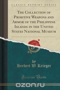 The Collection of Primitive Weapons and Armor of the Philippine Islands in the United States National Museum (Classic Reprint)