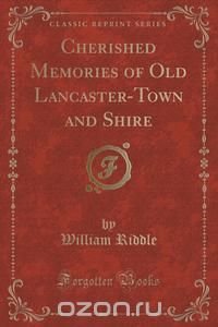 Cherished Memories of Old Lancaster-Town and Shire (Classic Reprint)