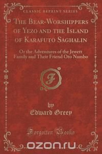 The Bear-Worshippers of Yezo and the Island of Karafuto Saghalin