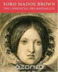 Ford Madox Brown: The Unofficial Pre-Raphaelite