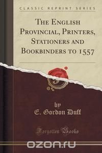 The English Provincial, Printers, Stationers and Bookbinders to 1557 (Classic Reprint)