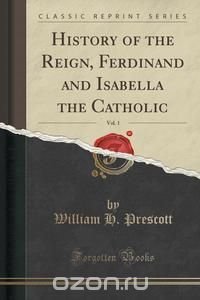 History of the Reign, Ferdinand and Isabella the Catholic, Vol. 1 (Classic Reprint)