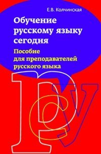 Обучение русскому языку сегодня. Пособие для преподавателей русского языка / Е.В. Колчинская