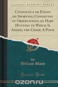 Cynegetica or Essays on Sporting; Consisting of Observations on Hare Hunting to Which Is Added, the Chase; A Poem (Classic Reprint)