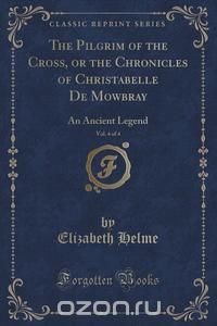 The Pilgrim of the Cross, or the Chronicles of Christabelle De Mowbray, Vol. 4 of 4