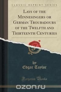 Lays of the Minnesingers or German Troubadours of the Twelfth and Thirteenth Centuries (Classic Reprint)