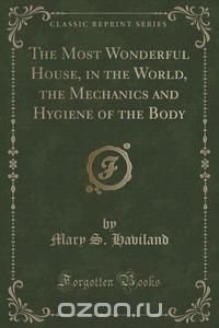 The Most Wonderful House, in the World, the Mechanics and Hygiene of the Body (Classic Reprint)