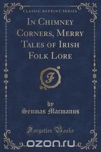 In Chimney Corners, Merry Tales of Irish Folk Lore (Classic Reprint)