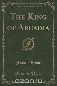 The King of Arcadia (Classic Reprint)