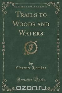 Trails to Woods and Waters (Classic Reprint)