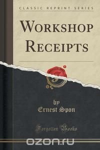 Ernest Spon - «Workshop Receipts (Classic Reprint)»