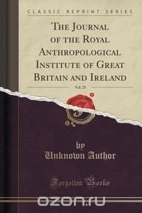 The Journal of the Royal Anthropological Institute of Great Britain and Ireland, Vol. 25 (Classic Reprint)