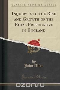 Inquiry Into the Rise and Growth of the Royal Prerogative in England (Classic Reprint)