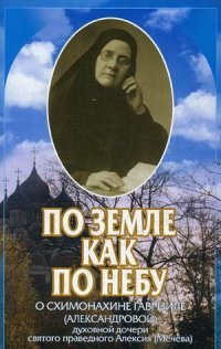 По земле, как по небу. О схимонахине Гаврииле (Александровой) - духовной дочери святого праведного Алексия (Мечева)