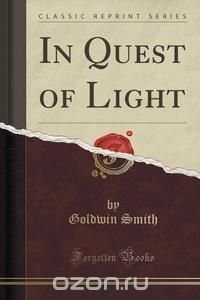 Goldwin Smith - «In Quest of Light (Classic Reprint)»