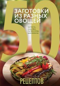 50 рецептов. Заготовки из разных овощей. Капуста, баклажаны, кабачки, патиссоны