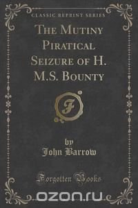 The Mutiny Piratical Seizure of H. M.S. Bounty (Classic Reprint)