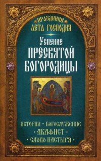 Успение Пресвятой Богородицы. История. Богослужение. Акафист. Слово пастыря. Праздники лета Господня. Сост. Чернов В