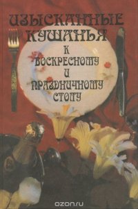 Изысканные кушанья к воскресному и праздничному столу