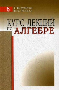 Курс лекций по алгебре: учебное пособие. Курбатова Г. И., Филиппов В. Б