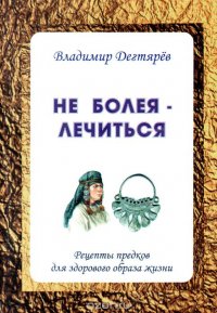 Не болея - лечиться. Рецепты предков для здорового образа жизни