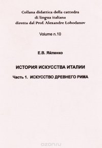 История искусства Италии. Часть 1. Искусство древнего Рима / Collana didattica della cattedra di lingua italiana diretta dal Prof. Alexandre Lobodanov. Volume number 10