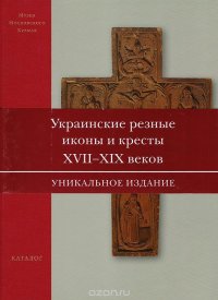 Украинские резные иконы и кресты XVII - XIX веков. Каталог. Уникальное издание