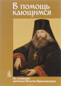 В помощь кающимся. Из сочинений святителя Игнатия (Брянчанинова) и творений святых отцов