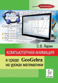 С. В. Ларин - «Компьютерная анимация в среде GeoGebra на уроках математики. Учебное пособие»