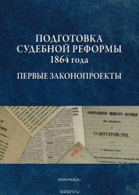 Подготовка Судебной реформы 1864 года. Первые законопроекты. Сборник документов. К 150-летию Судебных уставов 20 ноября 1864 г