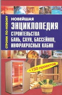 Новейшая энциклопедия строительства бань, саун, бассейнов, инфракрасных кабин