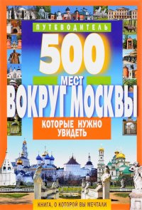 500 мест вокруг Москвы, которые нужно увидеть. Путеводитель