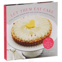 Let Them Eat Cake: Classic, Decadent Desserts with Vegan, Gluten-Free & Healthy Variations