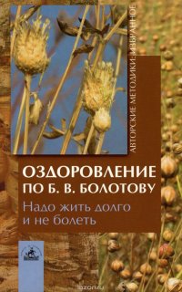 Оздоровление по Б. В. Болотову. Надо жить долго и не болеть