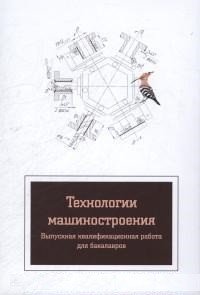 Технология машиностроения. Выпускная квалификационная работа для бакалавров. Учебное пособие