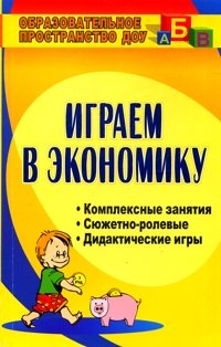 Играем в экономику. Комплексные занятия. Сюжетно-ролевые и дидактические игры