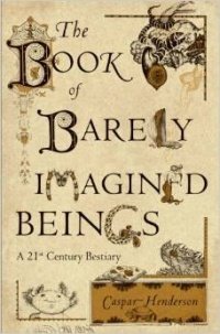 The Book of Barely Imagined Beings: A 21st Century Bestiary