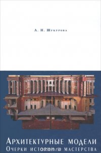 А. Н. Шукурова - «Архитектурные модели. Очерки истории и мастерства»